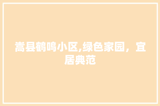 嵩县鹤鸣小区,绿色家园，宜居典范