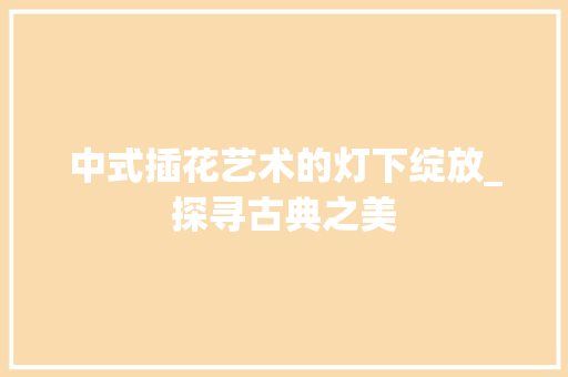 中式插花艺术的灯下绽放_探寻古典之美 花卉育苗