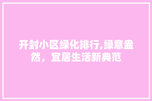 开封小区绿化排行,绿意盎然，宜居生活新典范