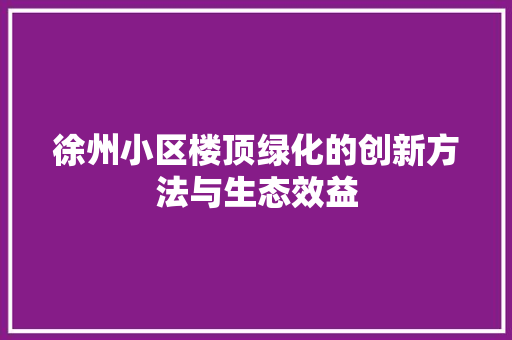 徐州小区楼顶绿化的创新方法与生态效益