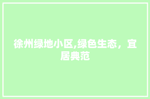 徐州绿地小区,绿色生态，宜居典范 花卉育苗