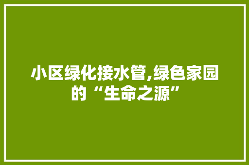 小区绿化接水管,绿色家园的“生命之源”