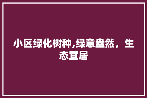 小区绿化树种,绿意盎然，生态宜居