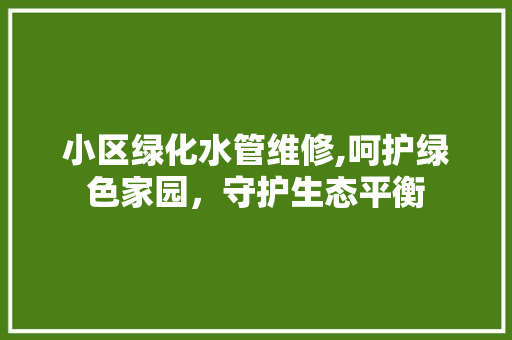 小区绿化水管维修,呵护绿色家园，守护生态平衡