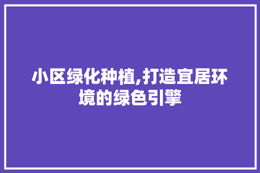 小区绿化种植,打造宜居环境的绿色引擎