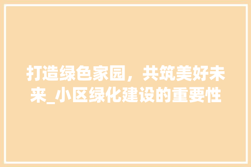 打造绿色家园，共筑美好未来_小区绿化建设的重要性与实施步骤