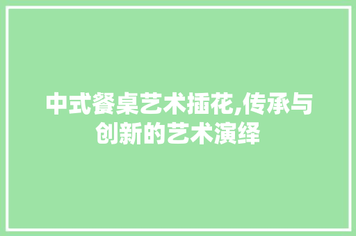 中式餐桌艺术插花,传承与创新的艺术演绎