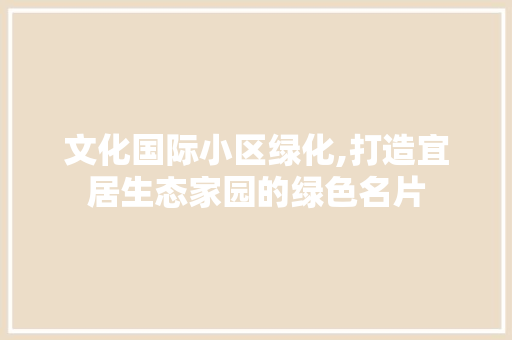 文化国际小区绿化,打造宜居生态家园的绿色名片