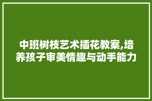 中班树枝艺术插花教案,培养孩子审美情趣与动手能力