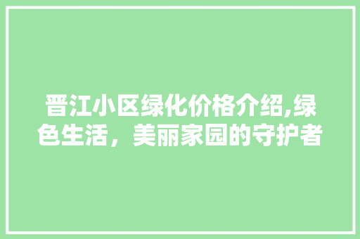 晋江小区绿化价格介绍,绿色生活，美丽家园的守护者