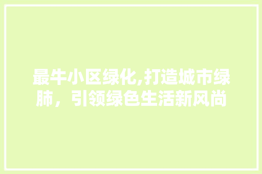 最牛小区绿化,打造城市绿肺，引领绿色生活新风尚