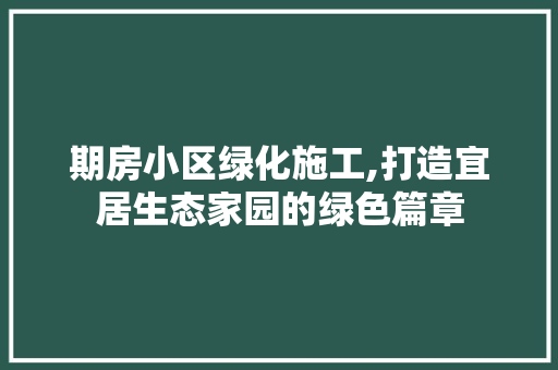 期房小区绿化施工,打造宜居生态家园的绿色篇章 有机育苗