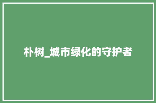 朴树_城市绿化的守护者