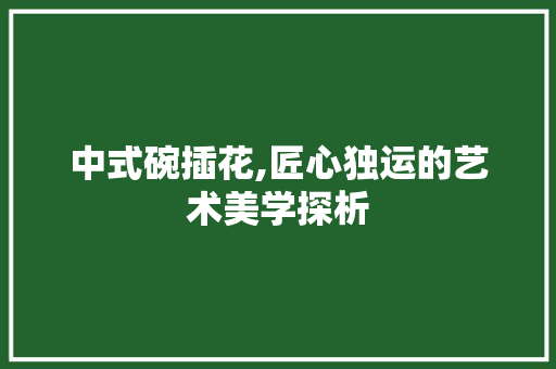中式碗插花,匠心独运的艺术美学探析