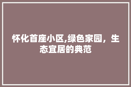 怀化首座小区,绿色家园，生态宜居的典范 无土育苗