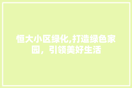 恒大小区绿化,打造绿色家园，引领美好生活