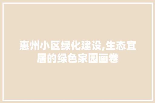 惠州小区绿化建设,生态宜居的绿色家园画卷
