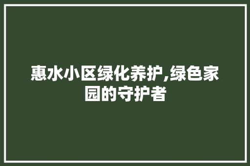 惠水小区绿化养护,绿色家园的守护者