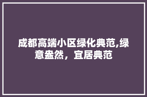 成都高端小区绿化典范,绿意盎然，宜居典范