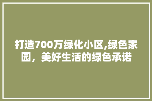 打造700万绿化小区,绿色家园，美好生活的绿色承诺