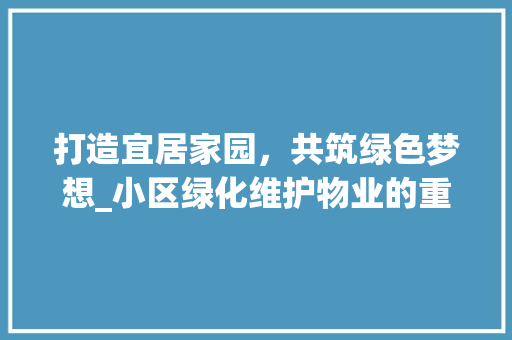 打造宜居家园，共筑绿色梦想_小区绿化维护物业的重要性及方法探索
