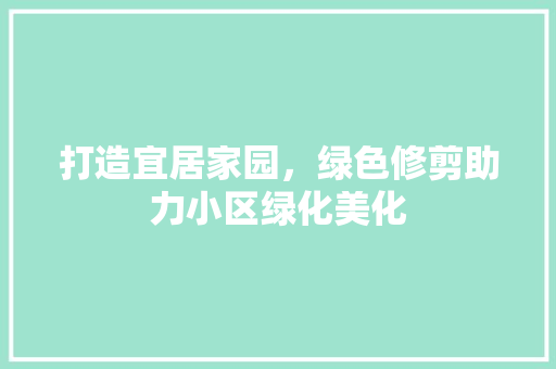 打造宜居家园，绿色修剪助力小区绿化美化