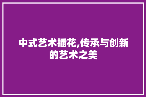 中式艺术插花,传承与创新的艺术之美