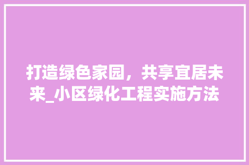 打造绿色家园，共享宜居未来_小区绿化工程实施方法