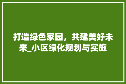 打造绿色家园，共建美好未来_小区绿化规划与实施