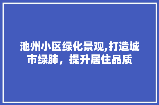 池州小区绿化景观,打造城市绿肺，提升居住品质