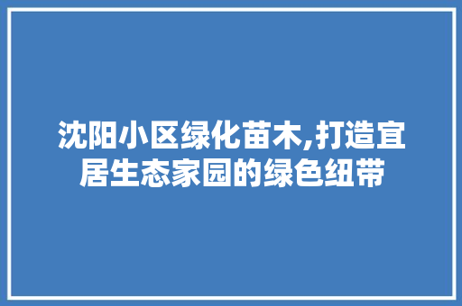 沈阳小区绿化苗木,打造宜居生态家园的绿色纽带 花卉育苗