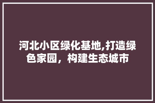 河北小区绿化基地,打造绿色家园，构建生态城市 林木育苗