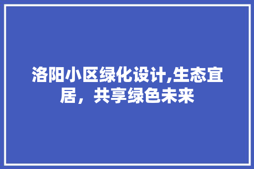 洛阳小区绿化设计,生态宜居，共享绿色未来