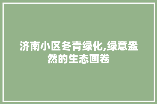济南小区冬青绿化,绿意盎然的生态画卷