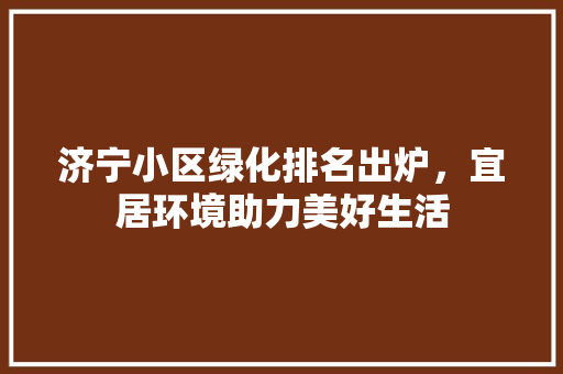 济宁小区绿化排名出炉，宜居环境助力美好生活