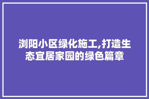 浏阳小区绿化施工,打造生态宜居家园的绿色篇章