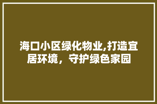 海口小区绿化物业,打造宜居环境，守护绿色家园