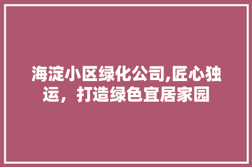 海淀小区绿化公司,匠心独运，打造绿色宜居家园