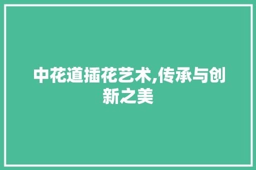 中花道插花艺术,传承与创新之美