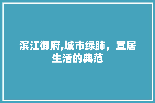 滨江御府,城市绿肺，宜居生活的典范