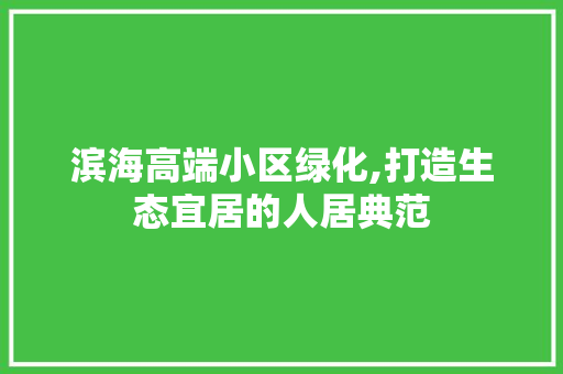 滨海高端小区绿化,打造生态宜居的人居典范
