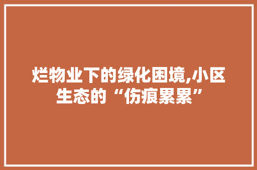 烂物业下的绿化困境,小区生态的“伤痕累累”