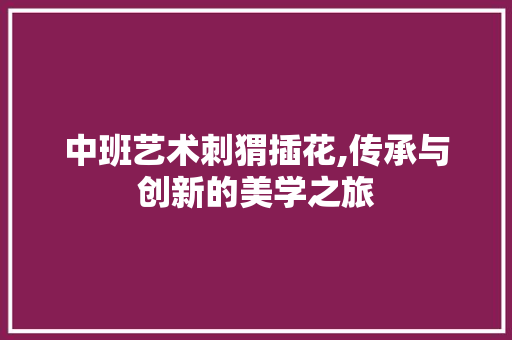 中班艺术刺猬插花,传承与创新的美学之旅