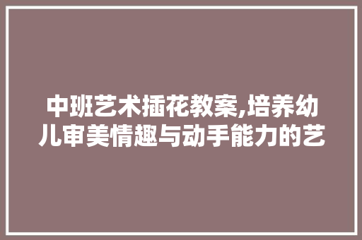 中班艺术插花教案,培养幼儿审美情趣与动手能力的艺术之旅