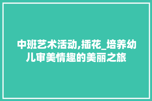 中班艺术活动,插花_培养幼儿审美情趣的美丽之旅