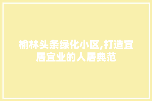 榆林头条绿化小区,打造宜居宜业的人居典范
