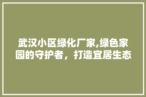 武汉小区绿化厂家,绿色家园的守护者，打造宜居生态社区