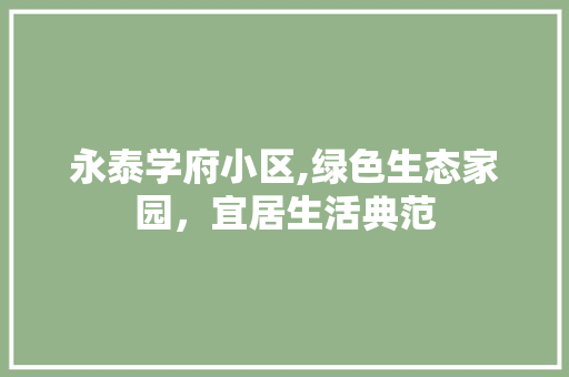 永泰学府小区,绿色生态家园，宜居生活典范