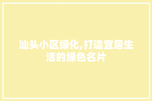汕头小区绿化,打造宜居生活的绿色名片