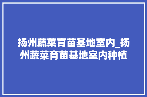 扬州蔬菜育苗基地室内_扬州蔬菜育苗基地室内种植